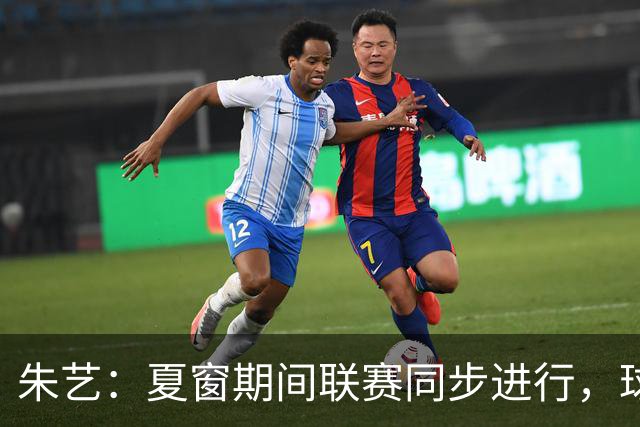 朱艺：夏窗期间联赛同步进行，球员转会注册报名手续完成即可出战